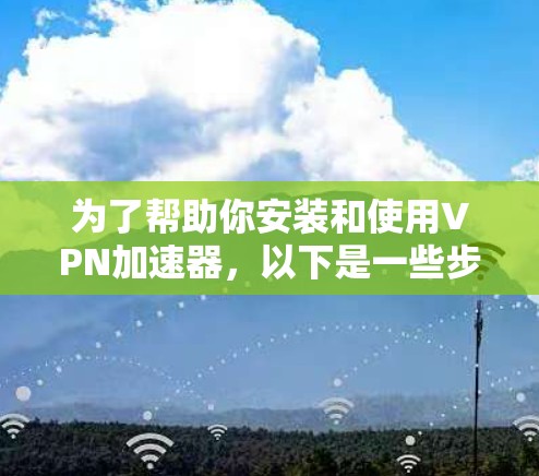 为了帮助你安装和使用VPN加速器，以下是一些步骤和注意事项