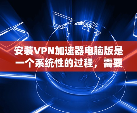 安装VPN加速器电脑版是一个系统性的过程，需要遵循以下步骤进行操作。以下是一个清晰的指南
