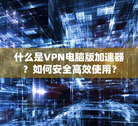 什么是VPN电脑版加速器？如何安全高效使用？