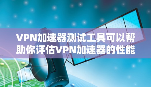 VPN加速器测试工具可以帮助你评估VPN加速器的性能和安全性能。以下是一些常见的VPN加速器测试工具，供你参考