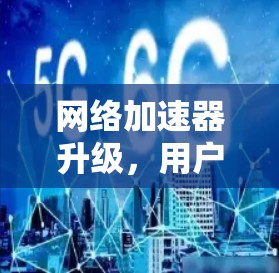 网络加速器升级，用户反馈与体验分析