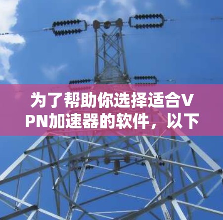 为了帮助你选择适合VPN加速器的软件，以下是详细的比较和推荐