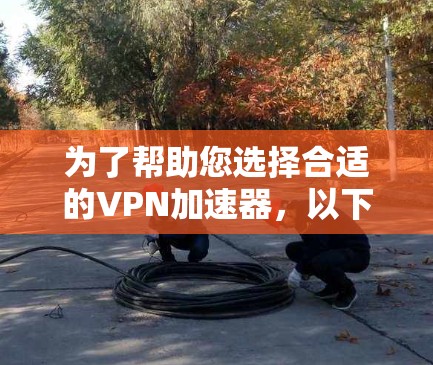 为了帮助您选择合适的VPN加速器,以下是一些步骤性的建议