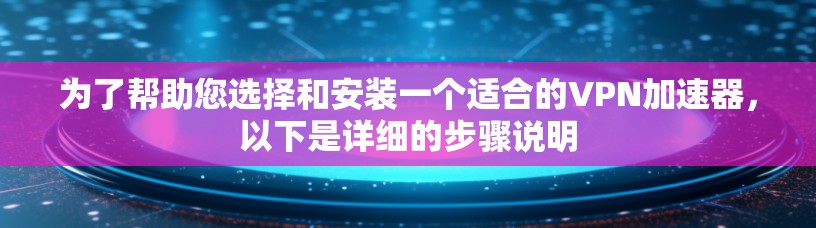 为了帮助您选择和安装一个适合的VPN加速器，以下是详细的步骤说明
