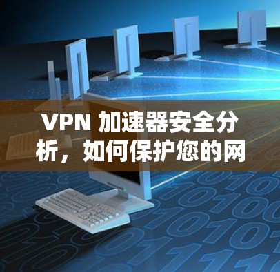VPN 加速器安全分析，如何保护您的网络流量
