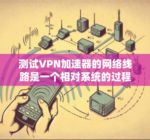测试VPN加速器的网络线路是一个相对系统的过程，以下是详细的步骤，帮助你顺利完成测试