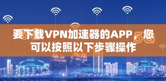 要下载VPN加速器的APP，您可以按照以下步骤操作