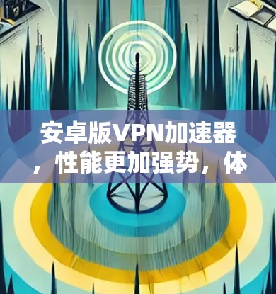 安卓版VPN加速器，性能更加强势，体验更上一层楼