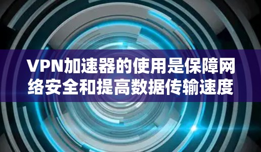 VPN加速器的使用是保障网络安全和提高数据传输速度的重要工具。以下是使用VPN加速器的详细步骤指南