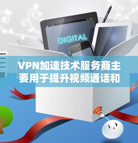 VPN加速技术服务商主要用于提升视频通话和网络流速，帮助用户更高效地使用VPN服务。以下是关于VPN加速技术的详细介绍