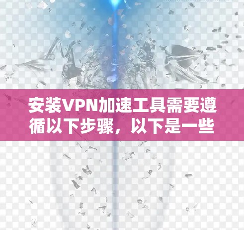 安装VPN加速工具需要遵循以下步骤，以下是一些具体的指导