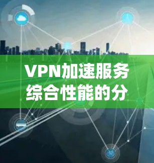 VPN加速服务综合性能的分析可以从多个角度进行，以下是一个结构化、系统性的总结