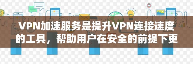 VPN加速服务是提升VPN连接速度的工具，帮助用户在安全的前提下更快访问互联网。以下是系统地学习VPN加速服务的教程