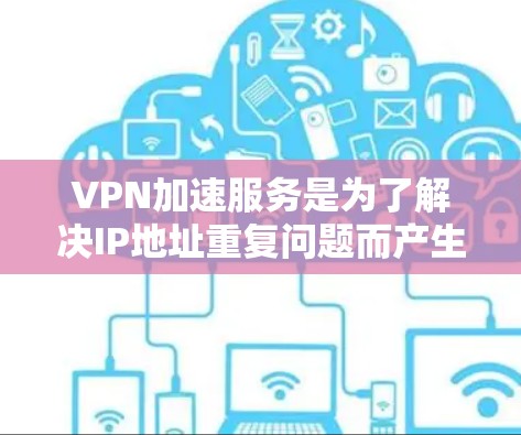 VPN加速服务是为了解决IP地址重复问题而产生的技术，旨在加速数据传输。以下是为您提供的VPN加速服务评测