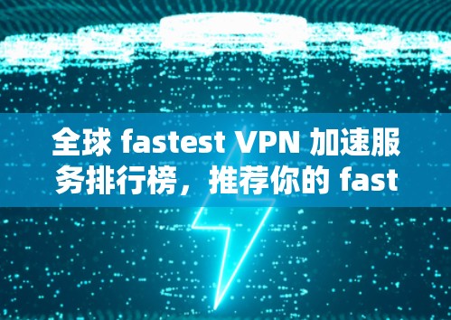 全球 fastest VPN 加速服务排行榜，推荐你的 fastest VPN 加速软件