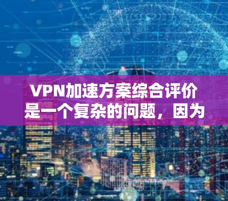 VPN加速方案综合评价是一个复杂的问题，因为它涉及多个因素，包括VPN的类型、加速工具的选择、服务质量、价格等。以下是一些综合评估 VPN 加速方案的关键点