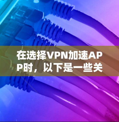 在选择VPN加速APP时，以下是一些关键点的总结与建议