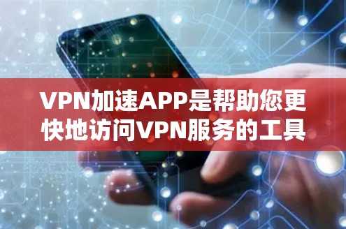VPN加速APP是帮助您更快地访问VPN服务的工具，这些APP通常提供多种功能，如网络连接、缓存优化、流量控制等。以下是一些常见的VPN加速软件及其下载链接