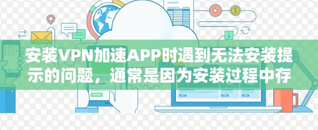 安装VPN加速APP时遇到无法安装提示的问题，通常是因为安装过程中存在一些问题。以下是一些可能的原因和解决方法