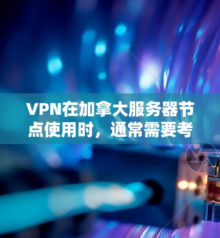 VPN在加拿大服务器节点使用时,通常需要考虑以下几点