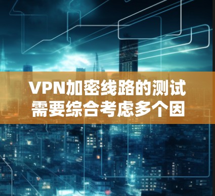 VPN加密线路的测试需要综合考虑多个因素，以下是一些关键步骤和建议
