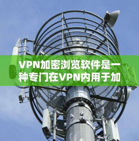 VPN加密浏览软件是一种专门在VPN内用于加密用户浏览内容的技术，以确保用户在访问互联网时数据安全和隐私保护。以下是关于这些软件的详细介绍