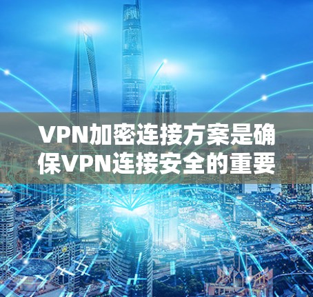 VPN加密连接方案是确保VPN连接安全的重要措施,主要通过加密技术来保护数据传输的安全性。以下是常见的VPN加密连接方案