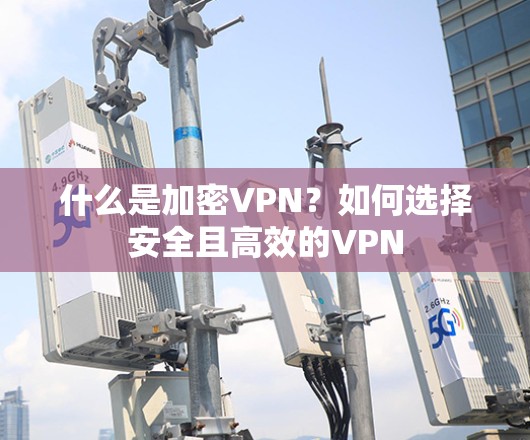 什么是加密VPN？如何选择安全且高效的VPN