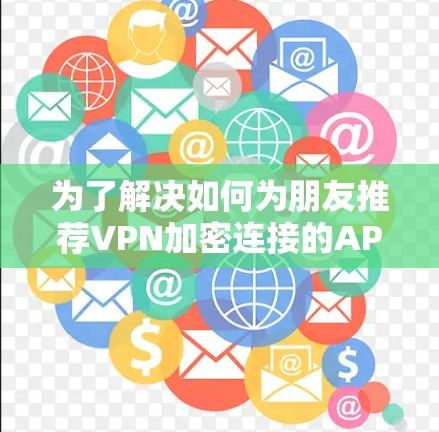 为了解决如何为朋友推荐VPN加密连接的APP，以下是一些详细的步骤和推荐，帮助他们做出明智的选择