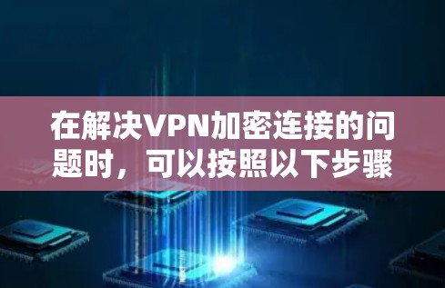 在解决VPN加密连接的问题时，可以按照以下步骤进行