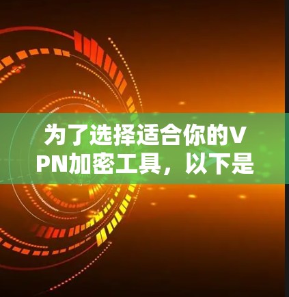 为了选择适合你的VPN加密工具,以下是一些综合考虑的因素和推荐