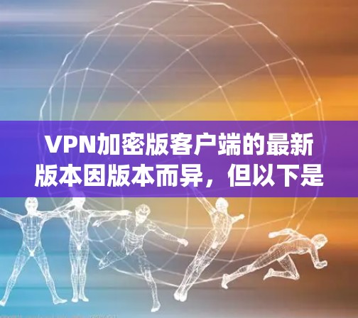 VPN加密版客户端的最新版本因版本而异,但以下是一些 commonly used VPN 加密软件和工具,它们在加密和安全方面表现良好