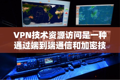 VPN技术资源访问是一种通过端到端通信和加密技术，实现外部用户访问内部网络资源的技术。以下是关于VPN的详细解释