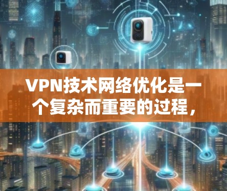 VPN技术网络优化是一个复杂而重要的过程,涉及多方面的技术、策略和安全措施。以下是一些关键点和建议,帮助你优化VPN网络