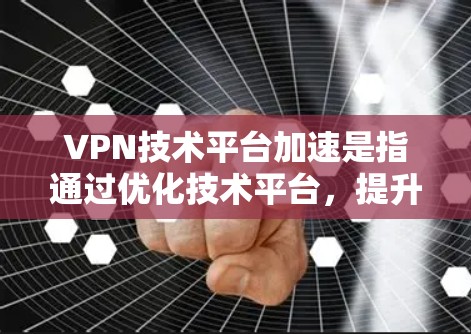 VPN技术平台加速是指通过优化技术平台，提升VPN连接速度和安全性，使其能够更快、更安全地访问网络资源。以下是关于VPN技术平台加速的详细解释