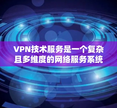 VPN技术服务是一个复杂且多维度的网络服务系统，旨在通过加密和高效的数据传输来保障数据安全和通信效率。以下是对该领域的详细介绍