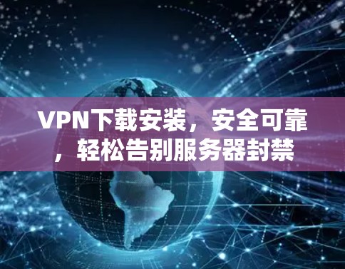 VPN下载安装，安全可靠，轻松告别服务器封禁