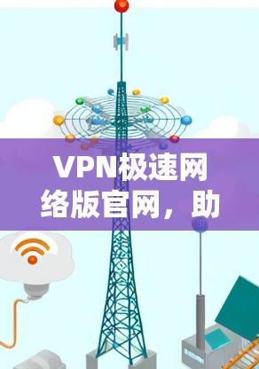 VPN极速网络版官网，助力您的通信安全与高效连接