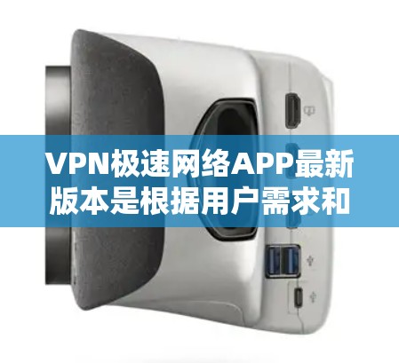 VPN极速网络APP最新版本是根据用户需求和行业趋势不断优化的,以下是关于该类软件的详细分析
