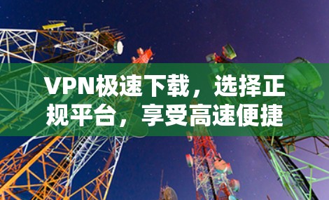VPN极速下载，选择正规平台，享受高速便捷的网络安全体验