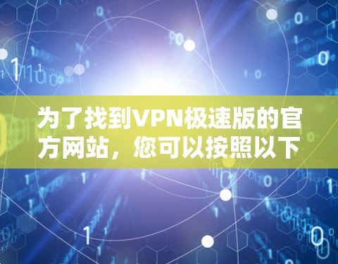 为了找到VPN极速版的官方网站,您可以按照以下步骤进行