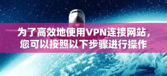 为了高效地使用VPN连接网站,您可以按照以下步骤进行操作