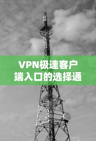 VPN极速客户端入口的选择通常需要考虑用户的技术水平、使用需求以及个人偏好。以下是一些常见的<strong>VPN客户端</strong>入口推荐,供您参考