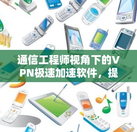 通信工程师视角下的VPN极速加速软件，提升网络效率的创新解决方案