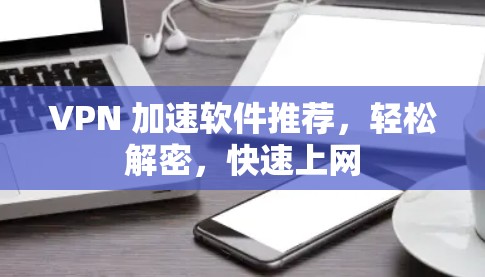 VPN 加速软件推荐,轻松解密,快速上网