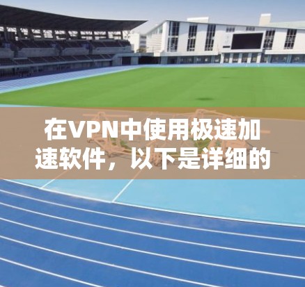在VPN中使用极速加速软件,以下是详细的步骤指南
