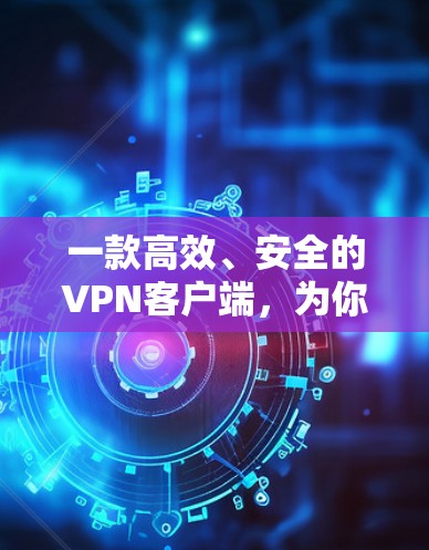 一款高效、安全的<strong>VPN客户端</strong>,为你的网络连接速度和安全性保驾护航
