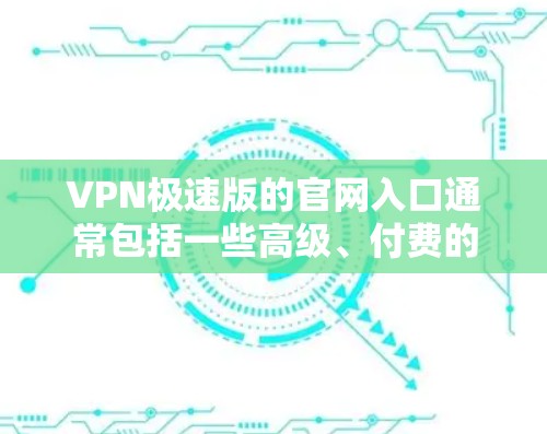 VPN极速版的官网入口通常包括一些高级、付费的软件，这些软件通常提供更强大的功能和高级配置。以下是一些推荐的选择