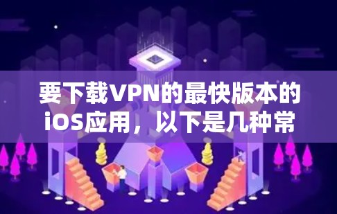 要下载VPN的最快版本的iOS应用,以下是几种常见的选择