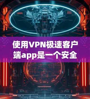 使用VPN极速客户端app是一个安全、便捷的网络连接方式，尤其适合个人用户或非政府机构。以下是一步步的使用指南